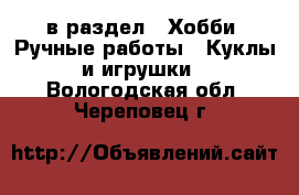  в раздел : Хобби. Ручные работы » Куклы и игрушки . Вологодская обл.,Череповец г.